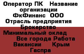 Оператор ПК › Название организации ­ ФкФинанс, ООО › Отрасль предприятия ­ Брокерство › Минимальный оклад ­ 20 000 - Все города Работа » Вакансии   . Крым,Гаспра